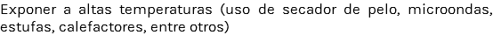 Exponer a altas temperaturas (uso de secador de pelo, microondas, estufas, calefactores, entre otros)