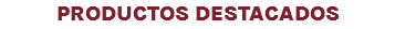 PRODUCTOS DESTACADOS